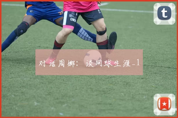 对话周娜：谈网球生涯_1